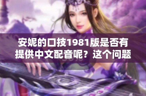 安妮的口技1981版是否有提供中文配音呢？这个问题引发了大家的关注。