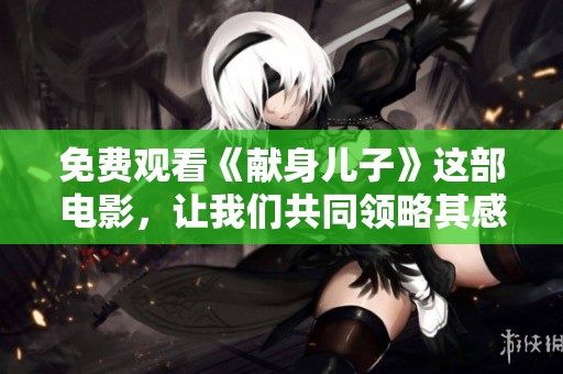 免费观看《献身儿子》这部电影，让我们共同领略其感人故事和深刻内涵