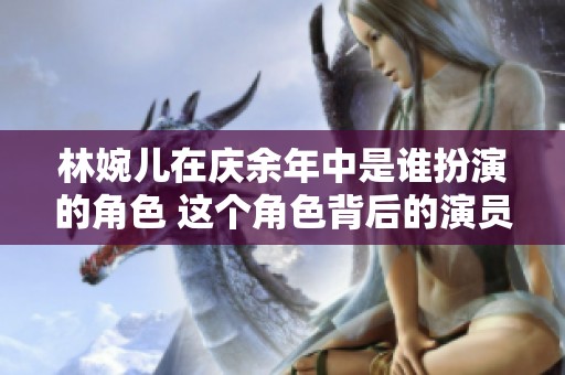 林婉儿在庆余年中是谁扮演的角色 这个角色背后的演员是谁呢