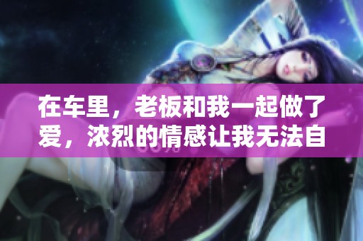 在车里，老板和我一起做了爱，浓烈的情感让我无法自拔。