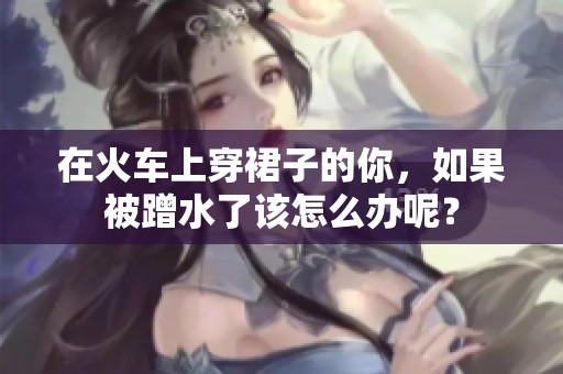 在火车上穿裙子的你，如果被蹭水了该怎么办呢？
