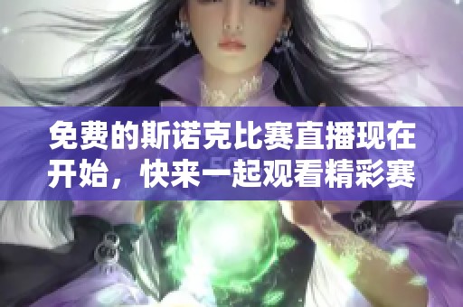 免费的斯诺克比赛直播现在开始，快来一起观看精彩赛事吧