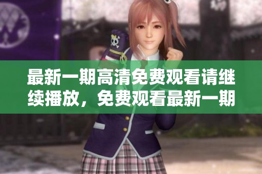 最新一期高清免费观看请继续播放，免费观看最新一期高清内容请继续观看