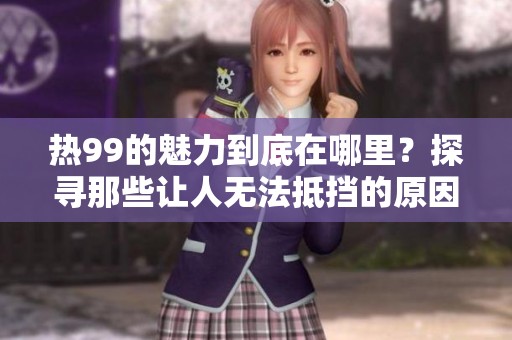 热99的魅力到底在哪里？探寻那些让人无法抵挡的原因