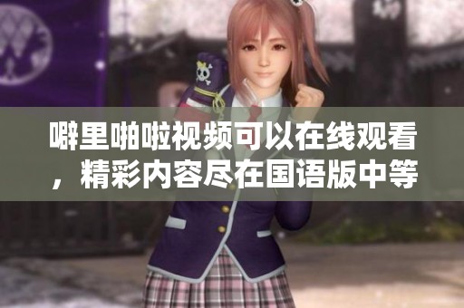 噼里啪啦视频可以在线观看，精彩内容尽在国语版中等你来发现