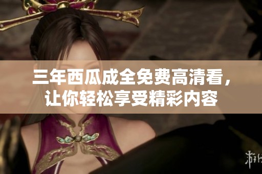 三年西瓜成全免费高清看，让你轻松享受精彩内容