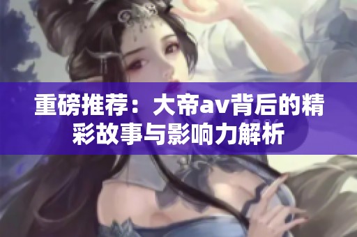 重磅推荐：大帝**背后的精彩故事与影响力解析