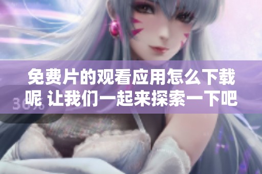 免费片的观看应用怎么下载呢 让我们一起来探索一下吧