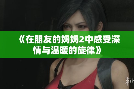 《在朋友的妈妈2中感受深情与温暖的旋律》
