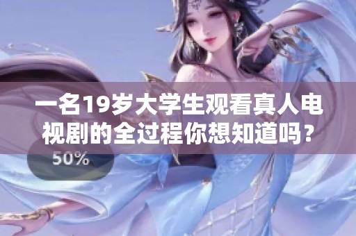 一名19岁大学生观看真人电视剧的全过程你想知道吗？免费观看精彩剧集，一起了解吧