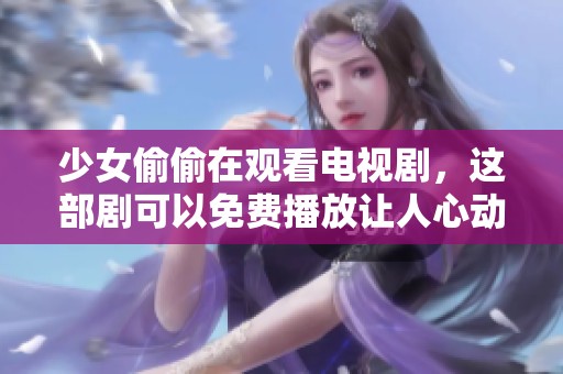 少女偷偷在观看电视剧，这部剧可以免费播放让人心动不已