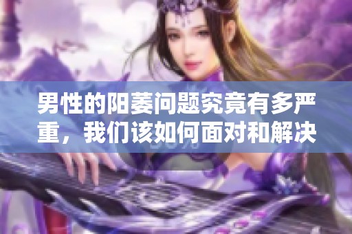 男性的阳萎问题究竟有多严重，我们该如何面对和解决这一困扰呢