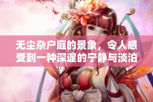 无尘杂户庭的景象，令人感受到一种深邃的宁静与淡泊。