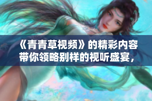 《青青草视频》的精彩内容带你领略别样的视听盛宴，尽情享受带来的乐趣。