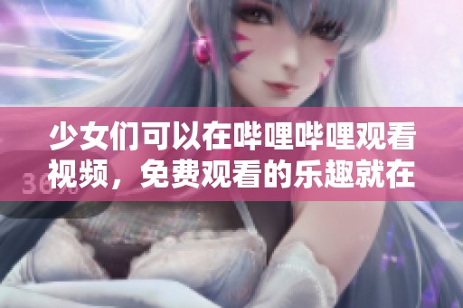 少女们可以在哔哩哔哩观看视频，免费观看的乐趣就在这里