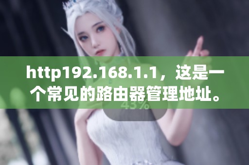 http192.168.1.1，这是一个常见的路由器管理地址。你了解它的使用方法吗？