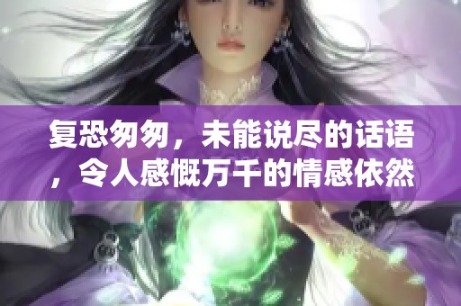 复恐匆匆，未能说尽的话语，令人感慨万千的情感依然萦绕心头。