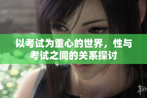 以考试为重心的世界，性与考试之间的关系探讨