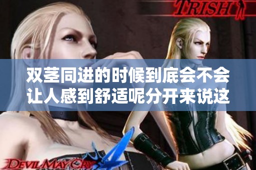 双茎同进的时候到底会不会让人感到舒适呢分开来说这个体验是怎样的呢