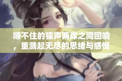 啼不住的猿声两岸之间回响，重溅起无尽的思绪与感慨