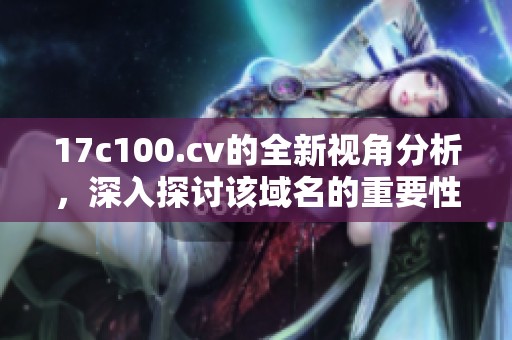 17c100.cv的全新视角分析，深入探讨该域名的重要性与应用领域