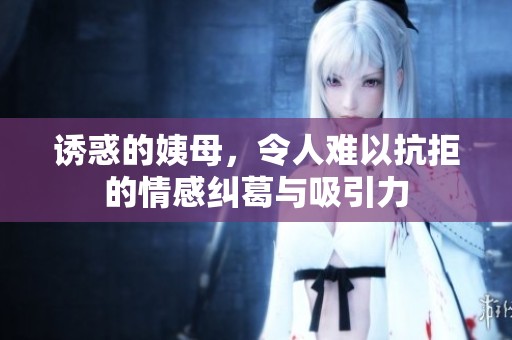 诱惑的姨母，令人难以抗拒的情感纠葛与吸引力