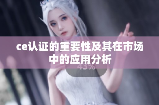 ce认证的重要性及其在市场中的应用分析