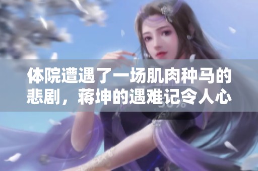 体院遭遇了一场肌肉种马的悲剧，蒋坤的遇难记令人心痛不已
