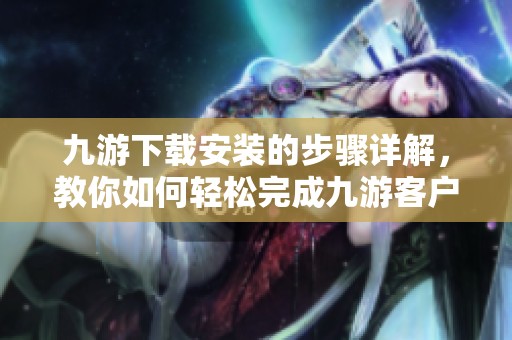 九游下载安装的步骤详解，教你如何轻松完成九游客户端的安装。