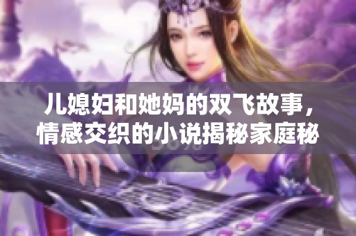 儿媳妇和她妈的双飞故事，情感交织的小说揭秘家庭秘密