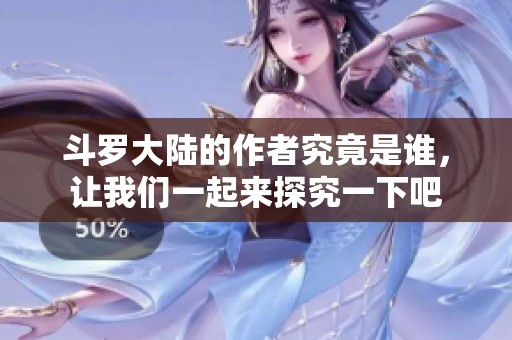 斗罗大陆的作者究竟是谁，让我们一起来探究一下吧