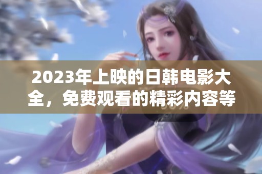 2023年上映的日韩电影大全，免费观看的精彩内容等你来体验