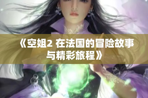 《空姐2 在法国的冒险故事与精彩旅程》
