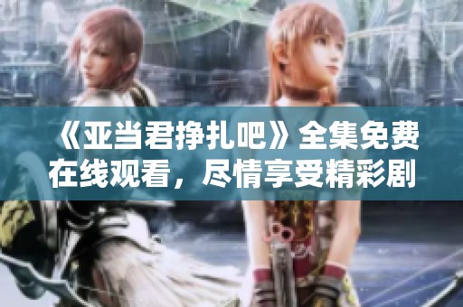 《亚当君挣扎吧》全集免费在线观看，尽情享受精彩剧情与精彩瞬间