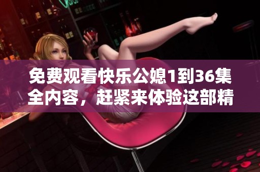 免费观看快乐公媳1到36集全内容，赶紧来体验这部精彩剧集吧