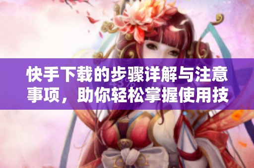 快手下载的步骤详解与注意事项，助你轻松掌握使用技巧