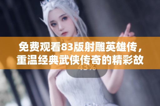 免费观看83版射雕英雄传，重温经典武侠传奇的精彩故事