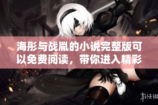 海彤与战胤的小说完整版可以免费阅读，带你进入精彩故事的世界