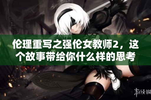 伦理重写之强伦女教师2，这个故事带给你什么样的思考呢