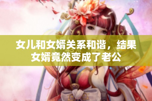 女儿和女婿关系和谐，结果女婿竟然变成了老公