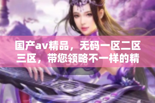 国产**精品，**一区二区三区，带您领略不一样的精彩内容体验！