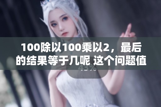 100除以100乘以2，最后的结果等于几呢 这个问题值得思考一下！
