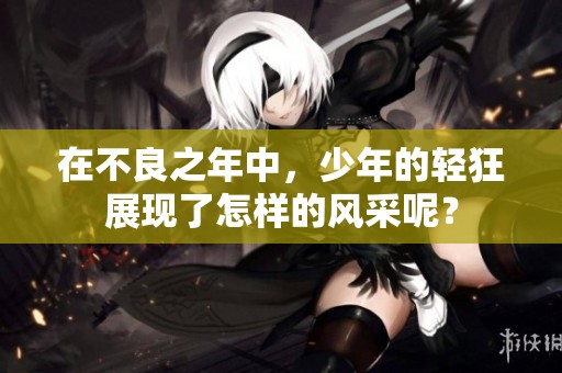 在不良之年中，少年的轻狂展现了怎样的风采呢？