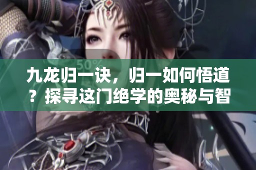 九龙归一诀，归一如何悟道？探寻这门绝学的奥秘与智慧