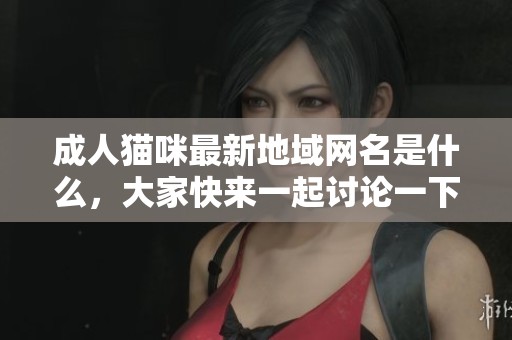 **猫咪最新地域网名是什么，大家快来一起讨论一下吧