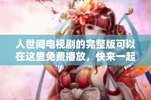 人世间电视剧的完整版可以在这里免费播放，快来一起观看吧