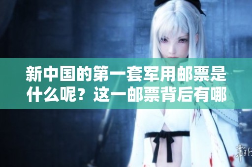 新中国的第一套军用邮票是什么呢？这一邮票背后有哪些故事？