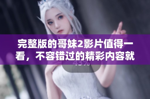 完整版的哥妹2影片值得一看，不容错过的精彩内容就在这里