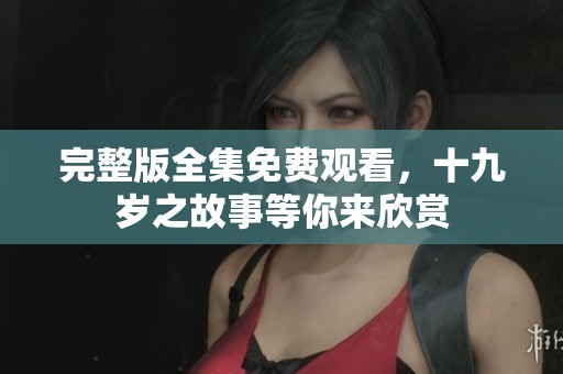完整版全集免费观看，十九岁之故事等你来欣赏