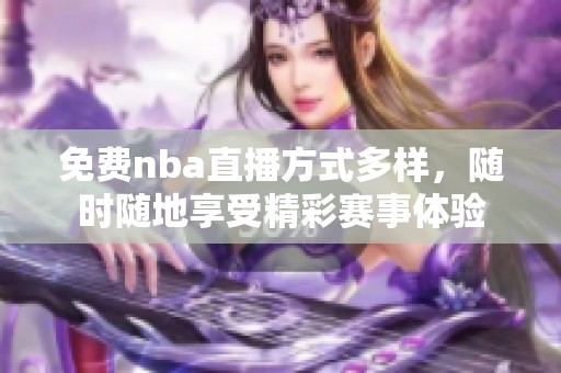 免费nba直播方式多样，随时随地享受精彩赛事体验